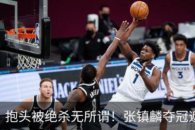 抱头被绝杀无所谓！张镇麟夺冠遮百丑？他在男篮仍难有表现