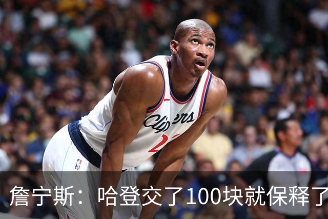 詹宁斯：哈登交了100块就保释了？若警察放我走我愿意给他1000